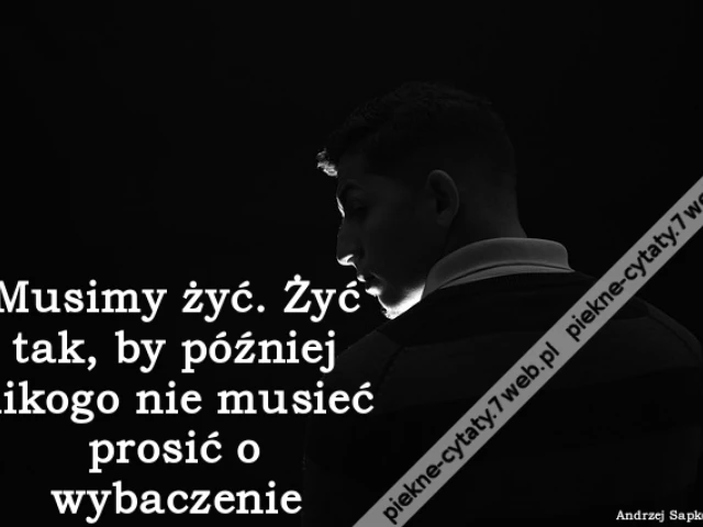 Musimy żyć. Żyć tak, by później nikogo nie musieć prosić o wybaczenie