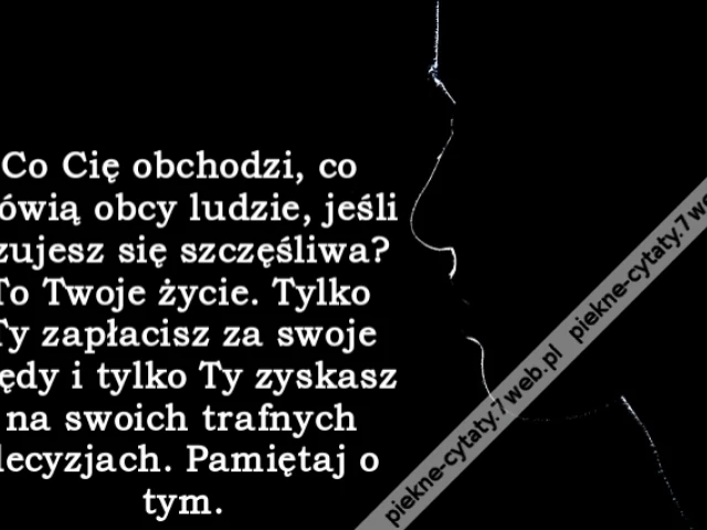 Co Cię obchodzi, co mówią obcy ludzie, jeśli czujesz się szczęśliwa? To Twoje życie. Tylko Ty zapłacisz za swoje błędy i tylko Ty zyskasz na swoich trafnych decyzjach. Pamiętaj o tym.