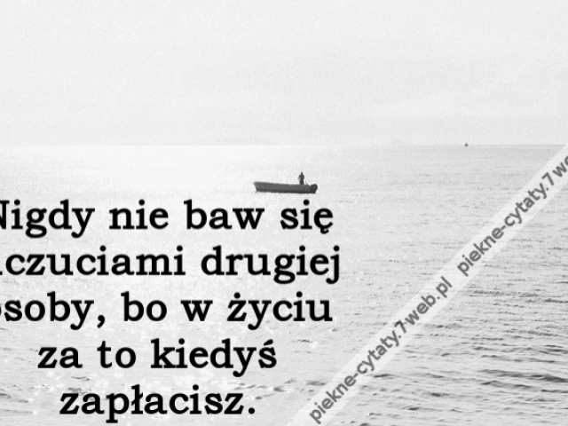 Nigdy nie baw się uczuciami drugiej osoby, bo w życiu za to kiedyś zapłacisz.
