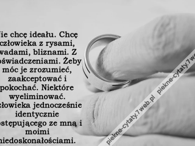 Nie chcę ideału. Chcę człowieka z rysami, wadami, bliznami. Z doświadczeniami. Żeby móc je zrozumieć, zaakceptować i pokochać. Niektóre wyeliminować. Człowieka jednocześnie identycznie postępującego ze mną i moimi niedoskonałościami.