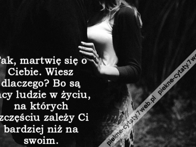 Tak, martwię się o Ciebie. Wiesz dlaczego? Bo są tacy ludzie w życiu, na których szczęściu zależy Ci bardziej niż na swoim.
