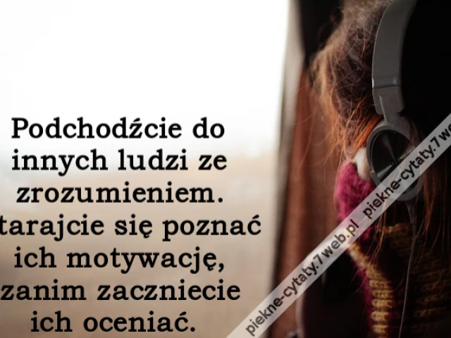 Podchodźcie do innych ludzi ze zrozumieniem. Starajcie się poznać ich motywację, zanim zaczniecie ich oceniać.