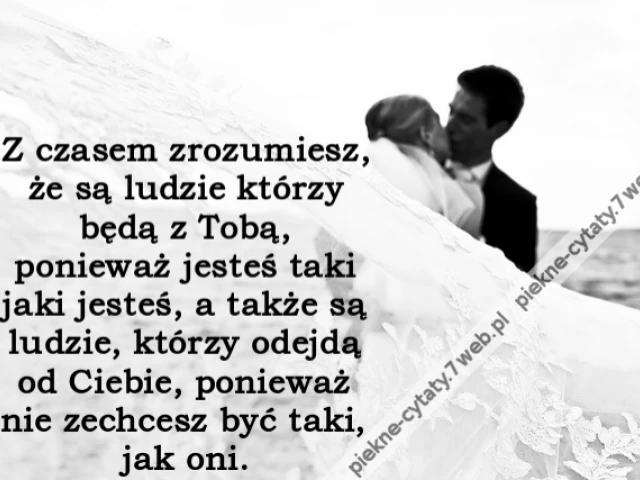 Z czasem zrozumiesz, że są ludzie którzy będą z Tobą, ponieważ jesteś taki jaki jesteś, a także są ludzie, którzy odejdą od Ciebie, ponieważ nie zechcesz być taki, jak oni.