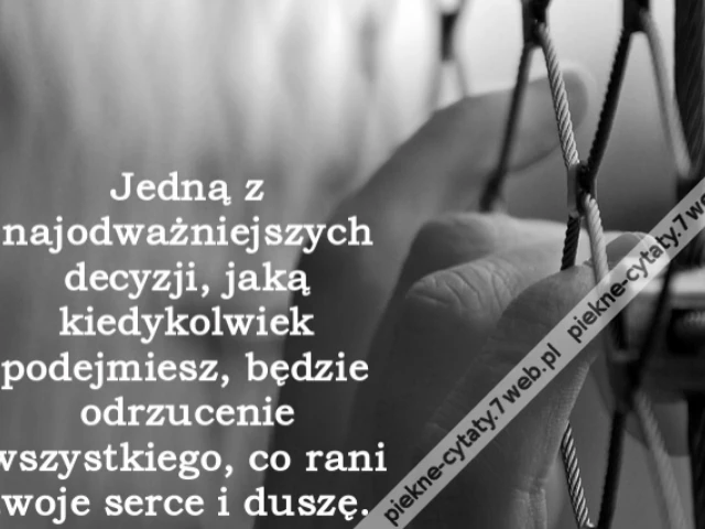 Jedną z najodważniejszych decyzji, jaką kiedykolwiek podejmiesz, będzie odrzucenie wszystkiego, co rani twoje serce i duszę.
