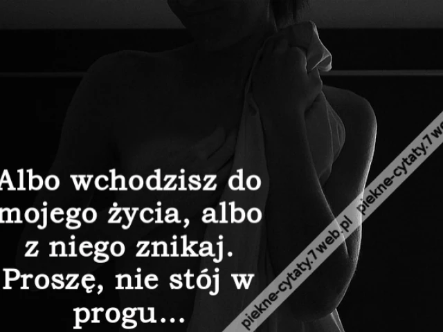 Albo wchodzisz do mojego życia, albo z niego znikaj. Proszę, nie stój w progu...