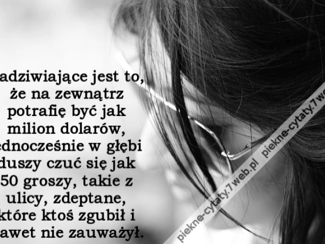 Zadziwiające jest to, że na zewnątrz potrafię być jak milion dolarów, jednocześnie w głębi duszy czuć się jak 50 groszy, takie z ulicy, zdeptane, które ktoś zgubił i nawet nie zauważył.