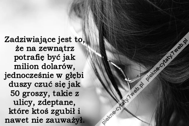 Zadziwiające jest to, że na zewnątrz potrafię być jak milion dolarów, jednocześnie w głębi duszy czuć się jak 50 groszy, takie z ulicy, zdeptane, które ktoś zgubił i nawet nie zauważył.