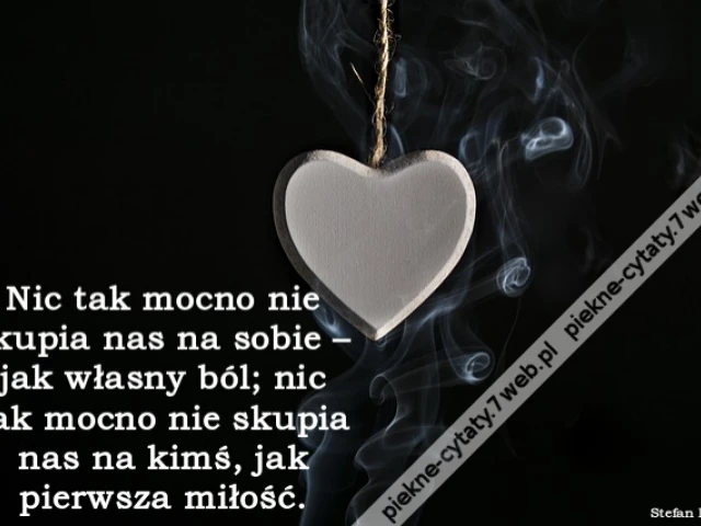 Nic tak mocno nie skupia nas na sobie – jak własny ból; nic tak mocno nie skupia nas na kimś, jak pierwsza miłość.