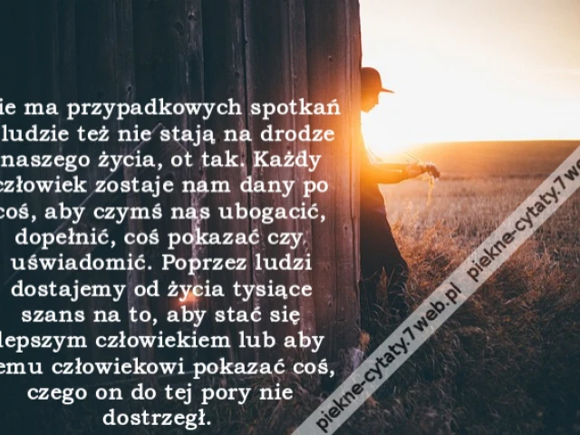 Nie ma przypadkowych spotkań i ludzie też nie stają na drodze naszego życia, ot tak. Każdy człowiek zostaje nam dany po coś, aby czymś nas ubogacić, dopełnić, coś pokazać czy uświadomić. Poprzez ludzi dostajemy od życia tysiące szans na to, aby stać się l