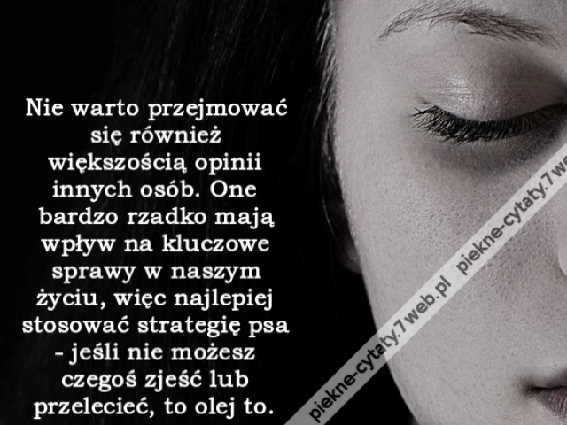Nie warto przejmować się również większością opinii innych osób. One bardzo rzadko mają wpływ na kluczowe sprawy w naszym życiu, więc najlepiej stosować strategię psa - jeśli nie możesz czegoś zjeść lub przelecieć, to olej to.