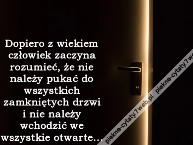 Dopiero z wiekiem człowiek zaczyna rozumieć, że nie należy pukać do wszystkich zamkniętych drzwi i nie należy wchodzić we wszystkie otwarte...