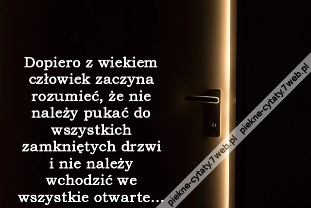 Dopiero z wiekiem człowiek zaczyna rozumieć, że nie należy pukać do wszystkich zamkniętych drzwi i nie należy wchodzić we wszystkie otwarte...