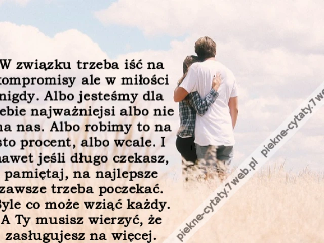 W związku trzeba iść na kompromisy ale w miłości nigdy. Albo jesteśmy dla siebie najważniejsi albo nie ma nas. Albo robimy to na sto procent, albo wcale. I nawet jeśli długo czekasz, pamiętaj, na najlepsze zawsze trzeba poczekać. Byle co może wziąć każdy.