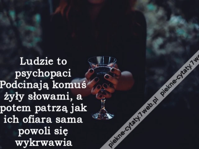 Ludzie to psychopaci Podcinają komuś żyły słowami, a potem patrzą jak ich ofiara sama powoli się wykrwawia