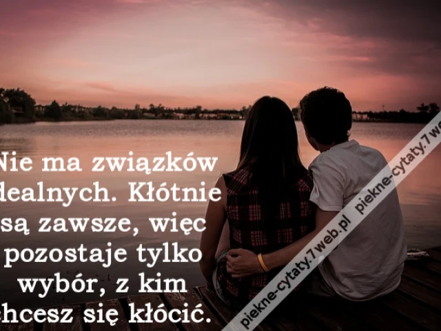 Nie ma związków idealnych. Kłótnie są zawsze, więc pozostaje tylko wybór, z kim chcesz się kłócić.