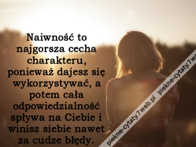 Naiwność to najgorsza cecha charakteru, ponieważ dajesz się wykorzystywać, a potem cała odpowiedzialność spływa na Ciebie i winisz siebie nawet za cudze błędy.
