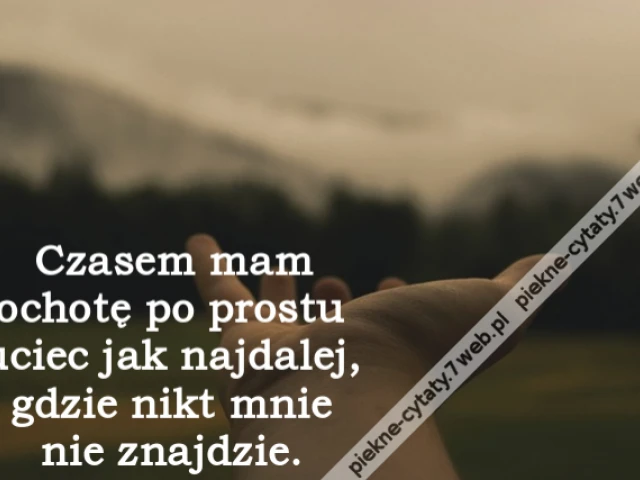 Czasem mam ochotę po prostu uciec jak najdalej, gdzie nikt mnie nie znajdzie.