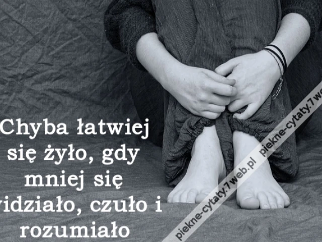 Chyba łatwiej się żyło, gdy mniej się widziało, czuło i rozumiało