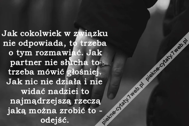 Jak cokolwiek w związku nie odpowiada, to trzeba o tym rozmawiać. Jak partner nie słucha to trzeba mówić głośniej. Jak nic nie działa i nie widać nadziei to najmądrzejszą rzeczą jaką można zrobić to - odejść.