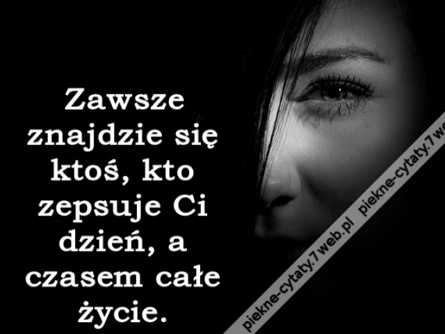 Zawsze znajdzie się ktoś, kto zepsuje Ci dzień, a czasem całe życie.