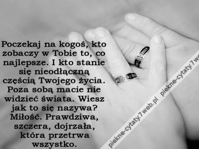 Poczekaj na kogoś, kto zobaczy w Tobie to, co najlepsze. I kto stanie się nieodłączną częścią Twojego życia. Poza sobą macie nie widzieć świata. Wiesz jak to się nazywa? Miłość. Prawdziwa, szczera, dojrzała, która przetrwa wszystko.