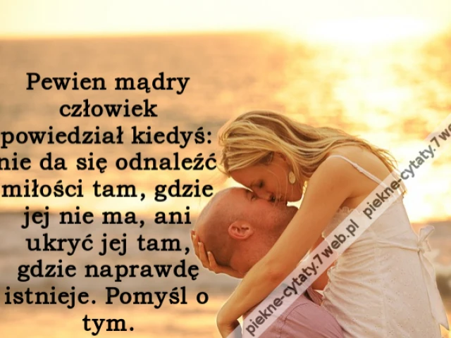 Pewien mądry człowiek powiedział kiedyś: nie da się odnaleźć miłości tam, gdzie jej nie ma, ani ukryć jej tam, gdzie naprawdę istnieje. Pomyśl o tym.