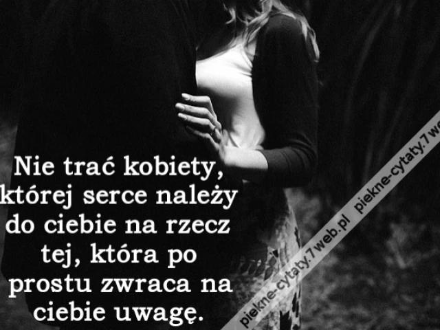Nie trać kobiety, której serce należy do ciebie na rzecz tej, która po prostu zwraca na ciebie uwagę.