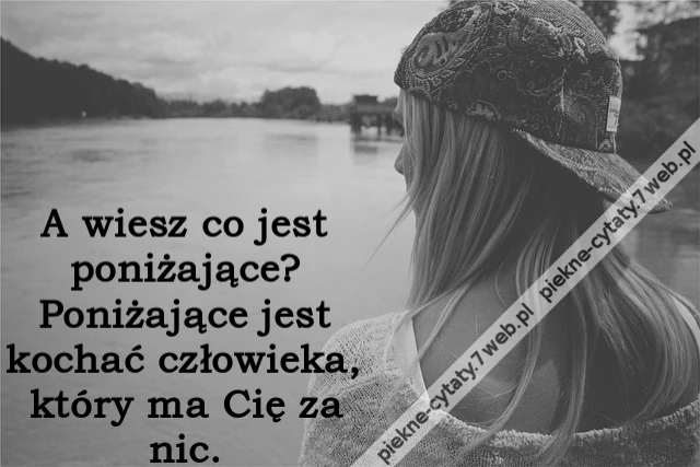 A wiesz co jest poniżające? Poniżające jest kochać człowieka, który ma Cię za nic.