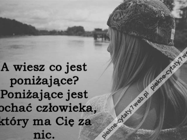 A wiesz co jest poniżające? Poniżające jest kochać człowieka, który ma Cię za nic.