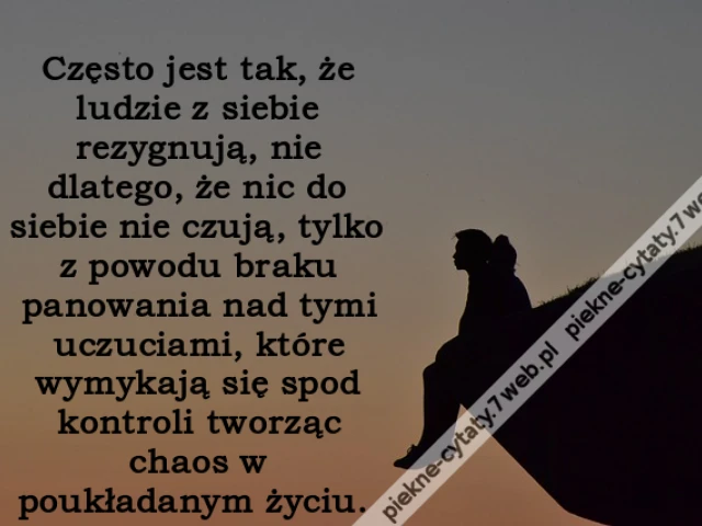 Często jest tak, że ludzie z siebie rezygnują, nie dlatego, że nic do siebie nie czują, tylko z powodu braku panowania nad tymi uczuciami, które wymykają się spod kontroli tworząc chaos w poukładanym życiu. i