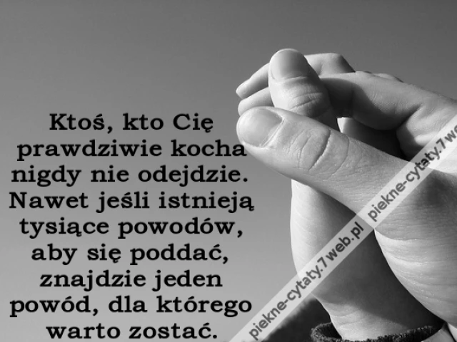 Ktoś, kto Cię prawdziwie kocha nigdy nie odejdzie. Nawet jeśli istnieją tysiące powodów, aby się poddać, znajdzie jeden powód, dla którego warto zostać.