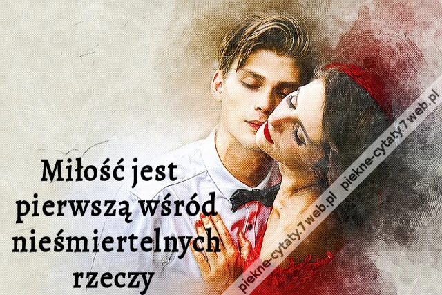 Miłość jest pierwszą wśród nieśmiertelnych rzeczy