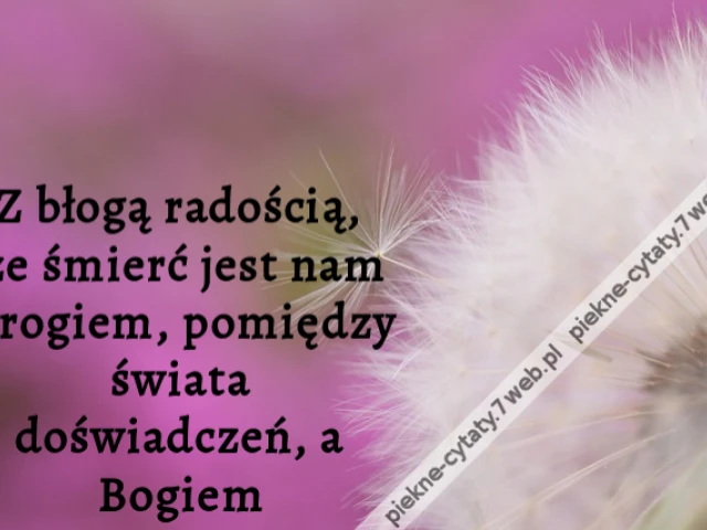 Z błogą radością, że śmierć jest nam progiem, pomiędzy świata doświadczeń, a Bogiem