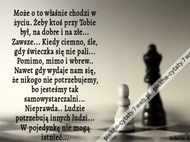 Może o to właśnie chodzi w życiu. Żeby ktoś przy Tobie był, na dobre i na złe... Zawsze... Kiedy ciemno, źle, gdy świeczka się nie pali... Pomimo, mimo i wbrew.. Nawet gdy wydaje nam się, że nikogo nie potrzebujemy, bo jesteśmy tak samowystarczalni... Nie