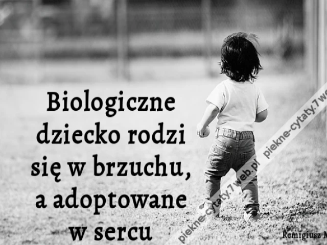 Biologiczne dziecko rodzi się w brzuchu, a adoptowane w sercu.