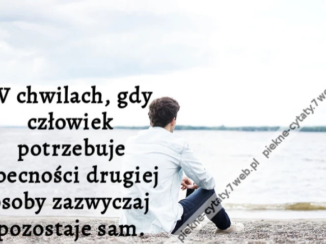 W chwilach, gdy człowiek potrzebuje obecności drugiej osoby zazwyczaj pozostaje sam.