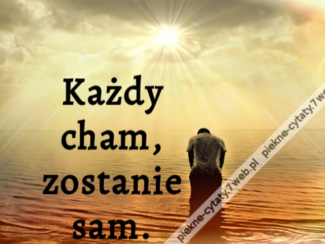 Każdy cham, zostanie sam.