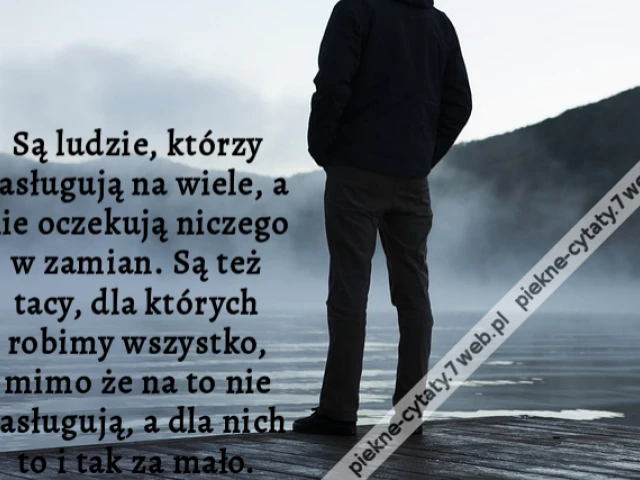 Są ludzie, którzy zasługują na wiele, a nie oczekują niczego w zamian. Są też tacy, dla których robimy wszystko, mimo że na to nie zasługują, a dla nich to i tak za mało.