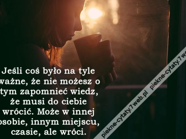 Jeśli coś było na tyle ważne, że nie możesz o tym zapomnieć wiedz, że musi do ciebie wrócić. Może w innej osobie, innym miejscu, czasie, ale wróci.