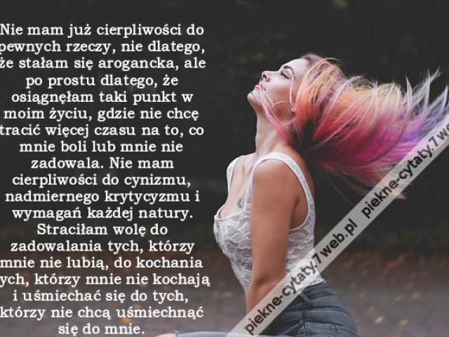 Nie mam już cierpliwości do pewnych rzeczy, nie dlatego, że stałam się arogancka, ale po prostu dlatego, że osiągnęłam taki punkt w moim życiu, gdzie nie chcę tracić więcej czasu na to, co mnie boli lub mnie nie zadowala. Nie mam cierpliwości do cynizmu,