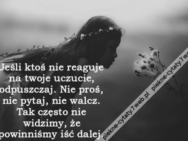 Jeśli ktoś nie reaguje na twoje uczucie, odpuszczaj. Nie proś, nie pytaj, nie walcz. Tak często nie widzimy, że powinniśmy iść dalej.