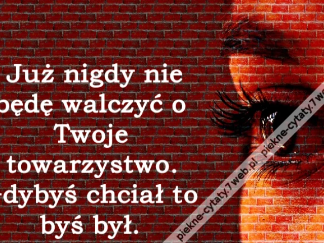 Już nigdy nie będę walczyć o Twoje towarzystwo. Gdybyś chciał to byś był.