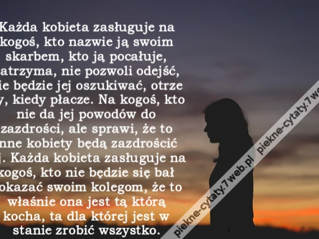 Każda kobieta zasługuje na kogoś, kto nazwie ją swoim skarbem, kto ją pocałuje, zatrzyma, nie pozwoli odejść, nie będzie jej oszukiwać, otrze łzy, kiedy płacze. Na kogoś, kto nie da jej powodów do zazdrości, ale sprawi, że to inne kobiety będą zazdrościć