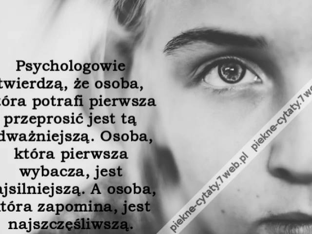 Psychologowie twierdzą, że osoba, która potrafi pierwsza przeprosić jest tą odważniejszą. Osoba, która pierwsza wybacza, jest najsilniejszą. A osoba, która zapomina, jest najszczęśliwszą.