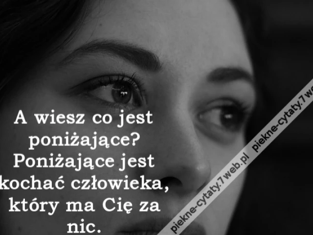 A wiesz co jest poniżające? Poniżające jest kochać człowieka, który ma Cię za nic.