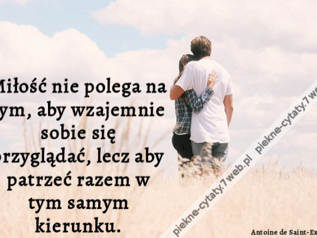 Miłość nie polega na tym, aby wzajemnie sobie się przyglądać, lecz aby patrzeć razem w tym samym kierunku.