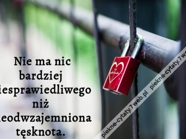 Nie ma nic bardziej niesprawiedliwego niż nieodwzajemniona tęsknota.
