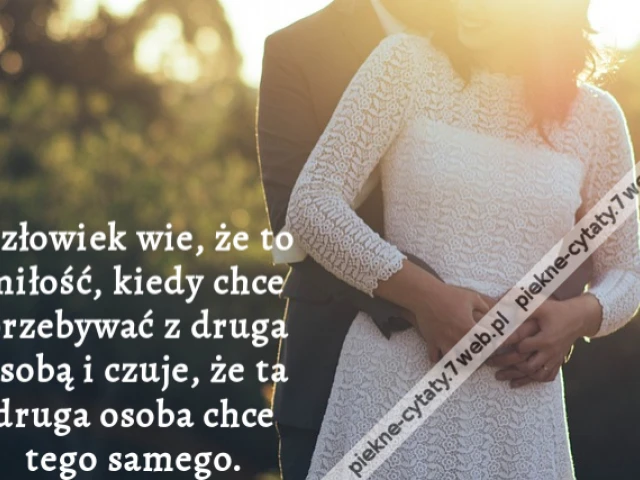 Człowiek wie, że to miłość, kiedy chce przebywać z druga osobą i czuje, że ta druga osoba chce tego samego.