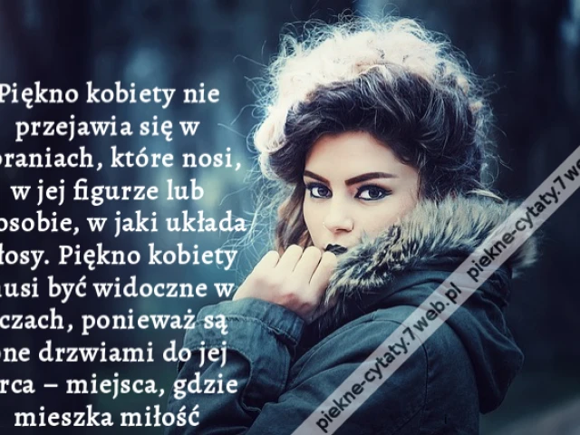 Piękno kobiety nie przejawia się w ubraniach, które nosi, w jej figurze lub sposobie, w jaki układa włosy. Piękno kobiety musi być widoczne w oczach, ponieważ są one drzwiami do jej serca – miejsca, gdzie mieszka miłość