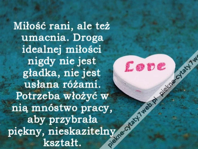 Miłość rani, ale też umacnia. Droga idealnej miłości nigdy nie jest gładka, nie jest usłana różami. Potrzeba włożyć w nią mnóstwo pracy, aby przybrała piękny, nieskazitelny kształt.